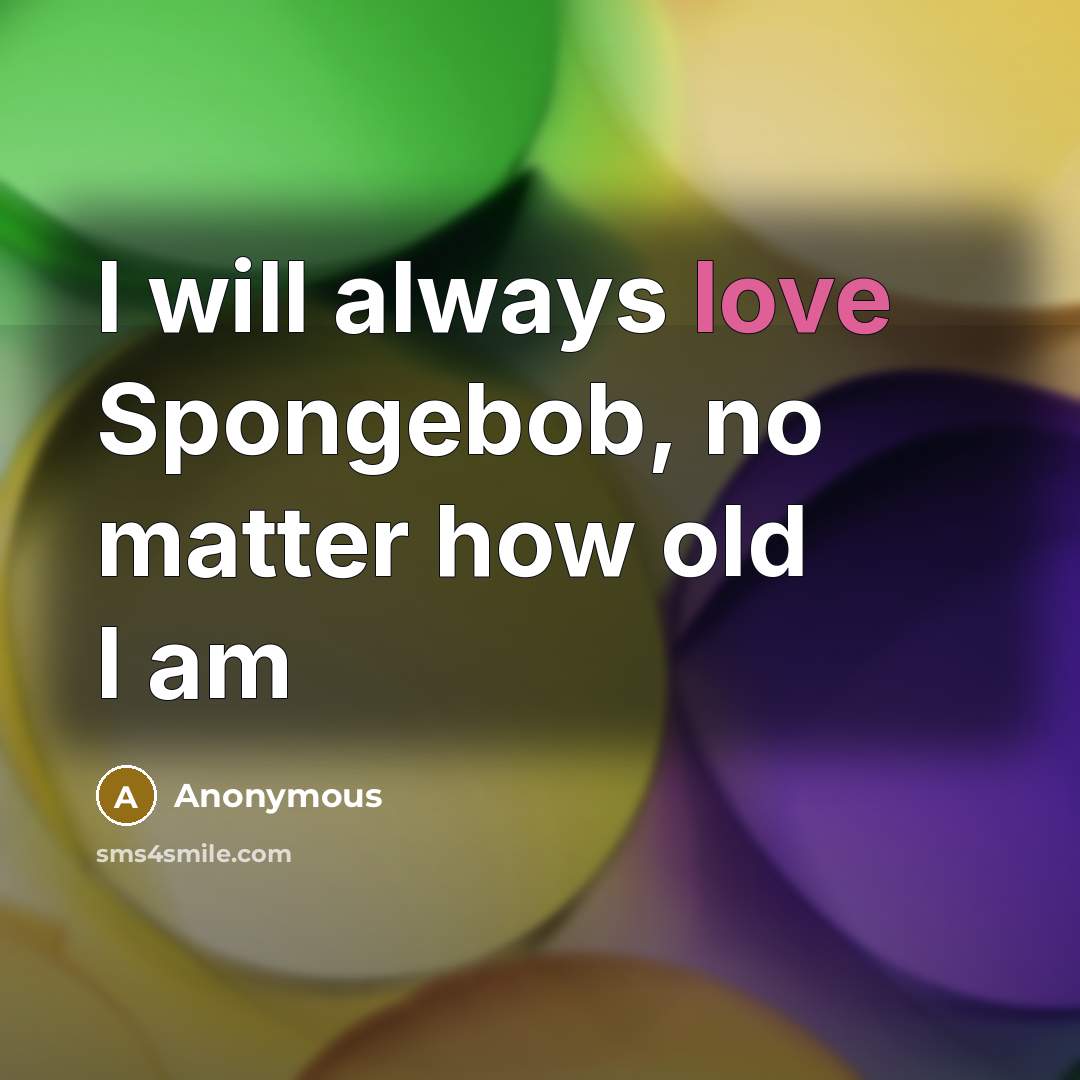 “I will always love Spongebob, no matter how old I am” quote by Anonymous