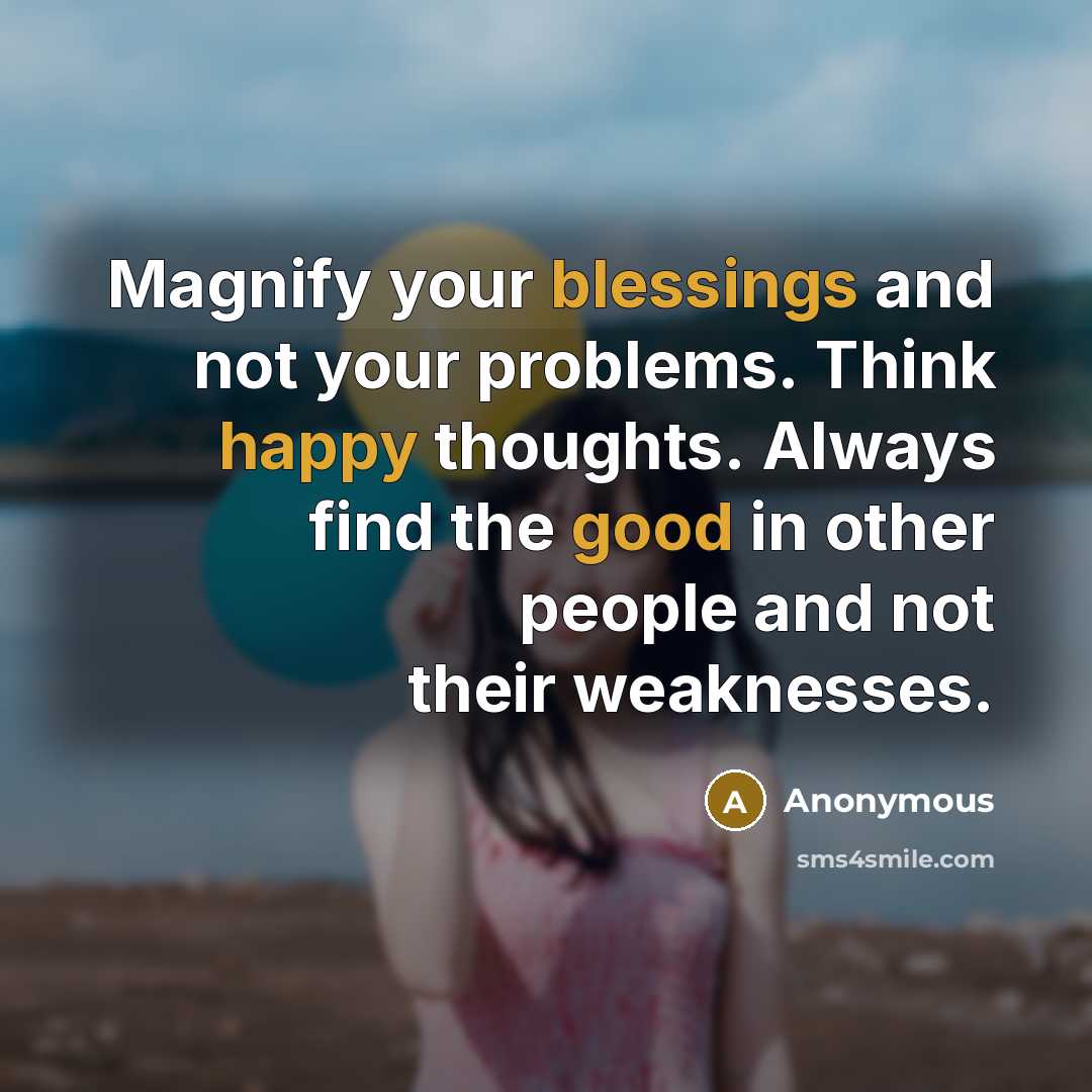 “Magnify your blessings and not your problems. Think happy thoughts. Always find the good in other people and not their weaknesses.” quote by Anonymous
