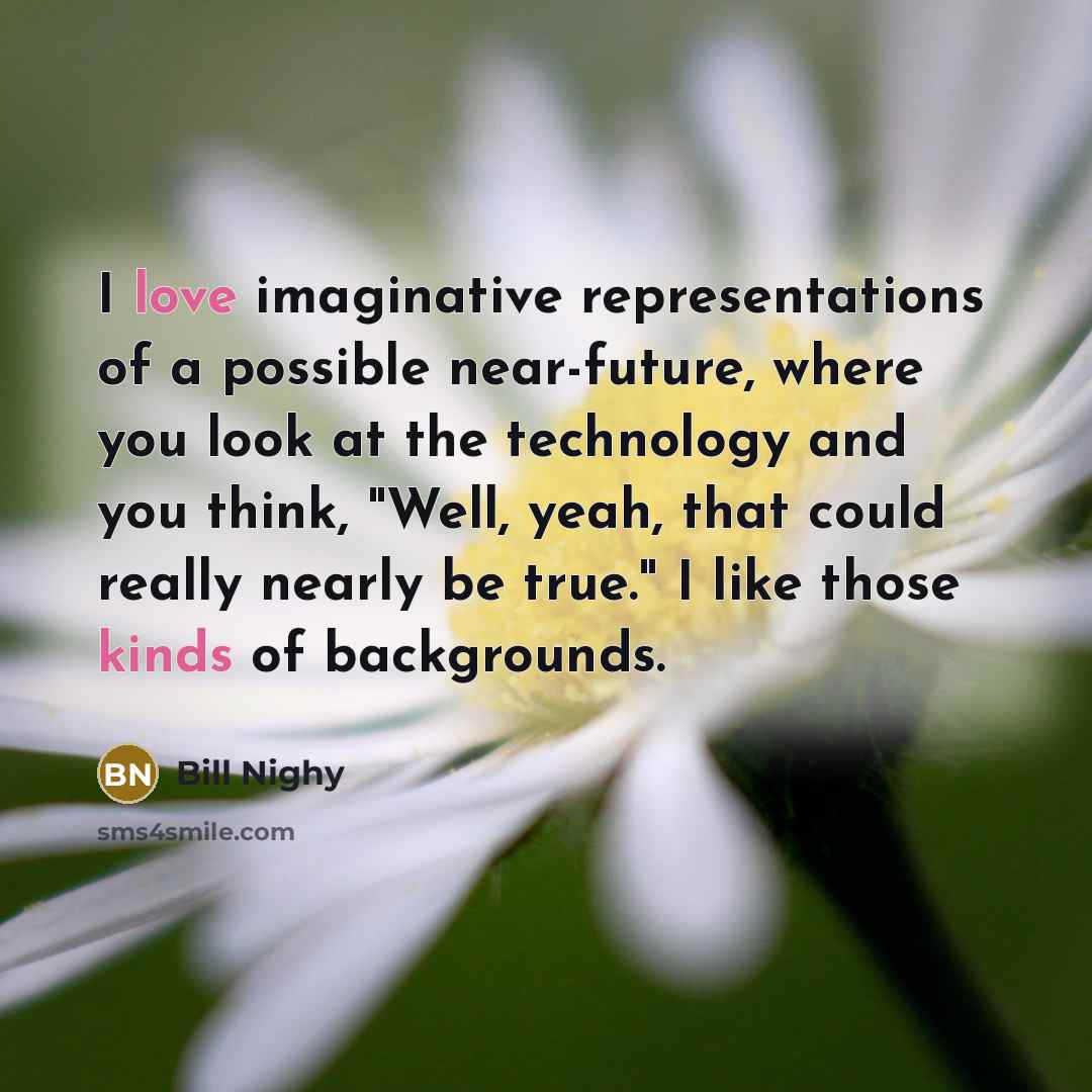 “I love imaginative representations of a possible near-future, where you look at the technology and you think, "Well, yeah, that could really nearly be true." I like those kinds of backgrounds.” quote by Bill Nighy
