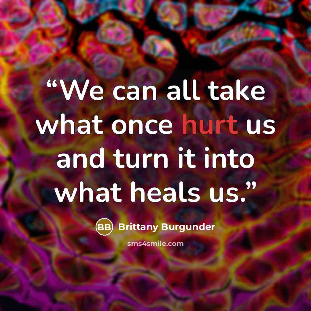 “We can all take what once hurt us and turn it into what heals us.” quote by Brittany Burgunder