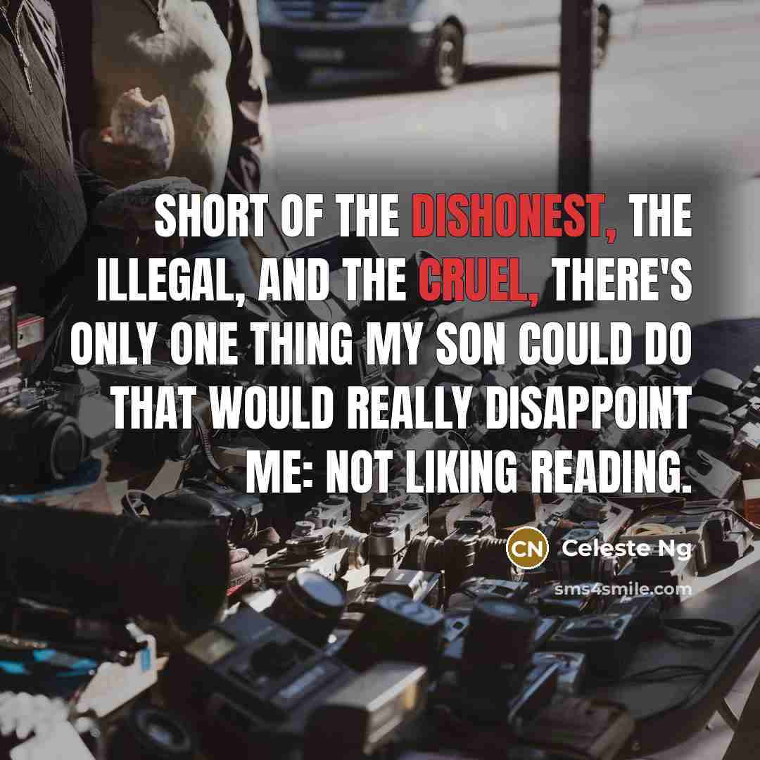 “Short of the dishonest, the illegal, and the cruel, there's only one thing my son could do that would really disappoint me: not liking reading.” quote by Celeste Ng
