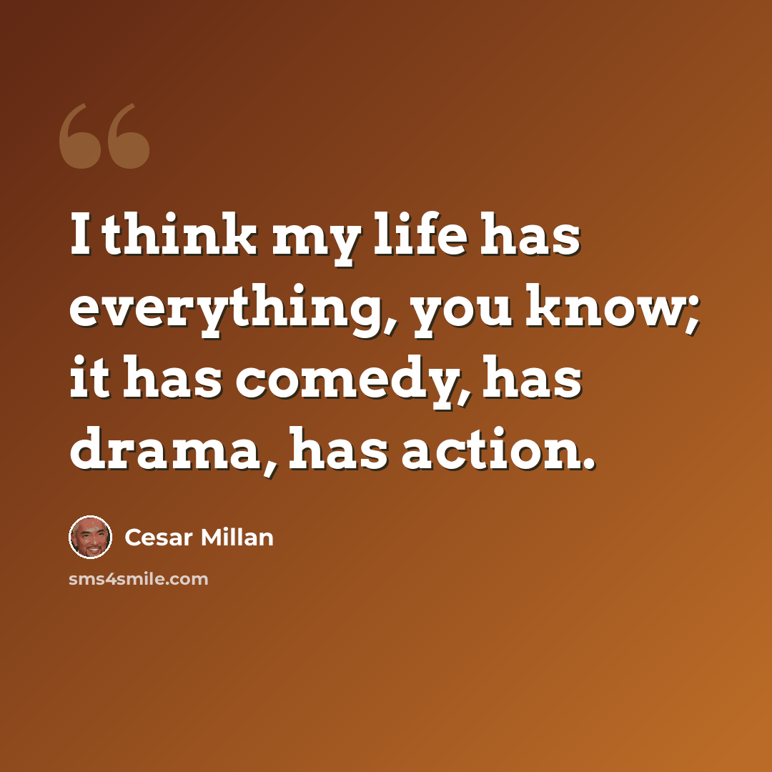 “I think my life has everything, you know; it has comedy, has drama, has action.” quote by Cesar Millan
