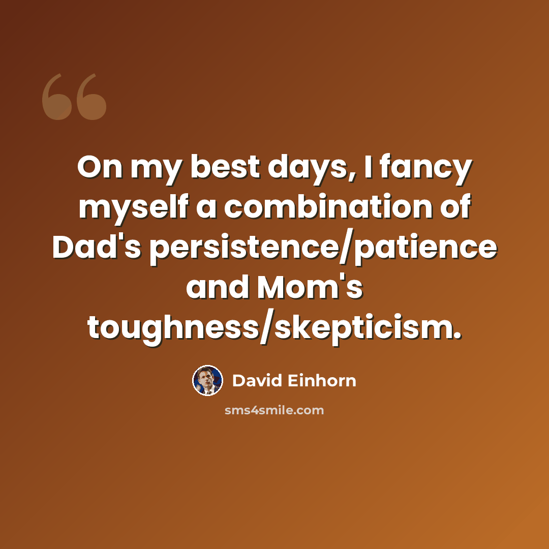 “On my best days, I fancy myself a combination of Dad's persistence/patience and Mom's toughness/skepticism.” quote by David Einhorn