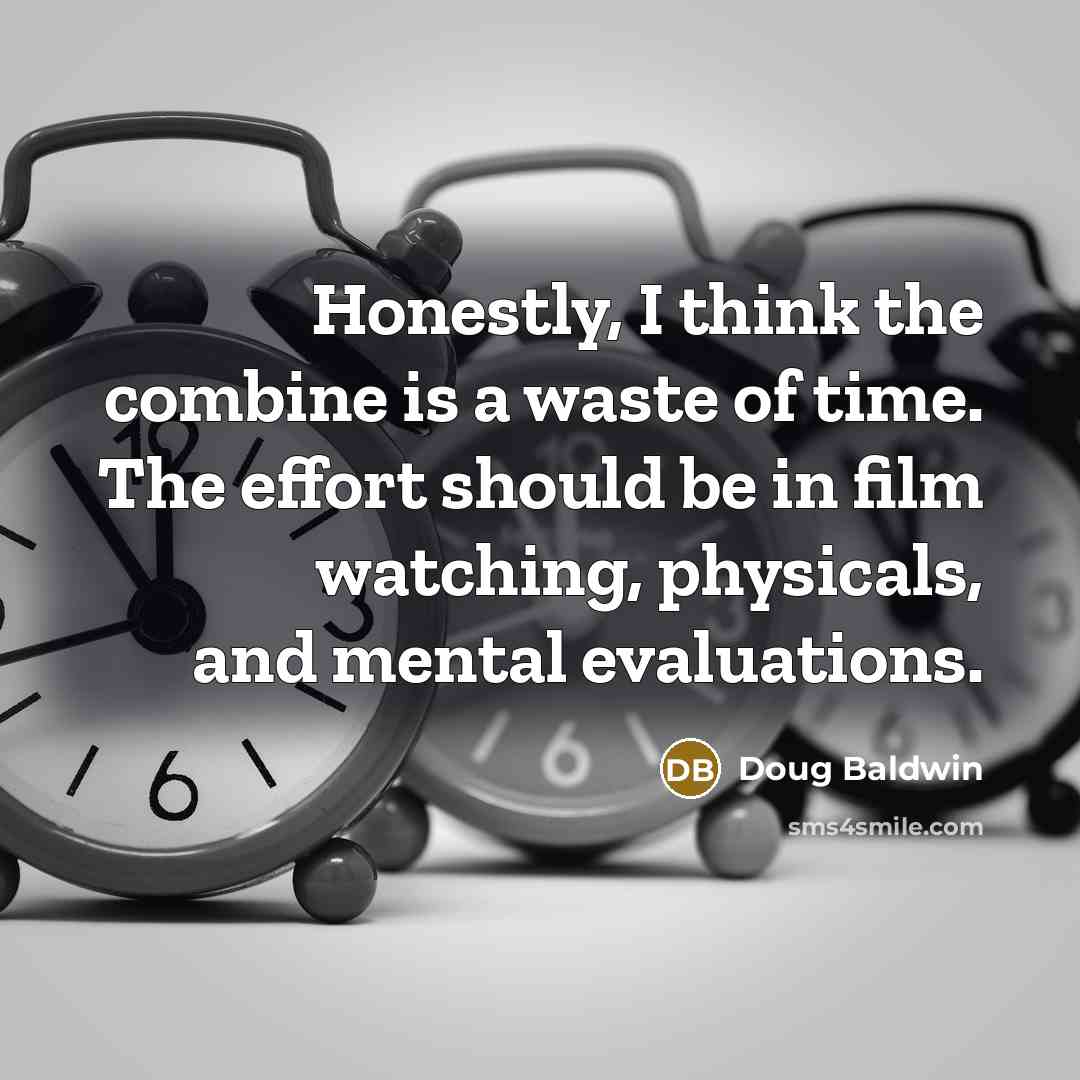 “Honestly, I think the combine is a waste of time. The effort should be in film watching, physicals, and mental evaluations.” quote by Doug Baldwin