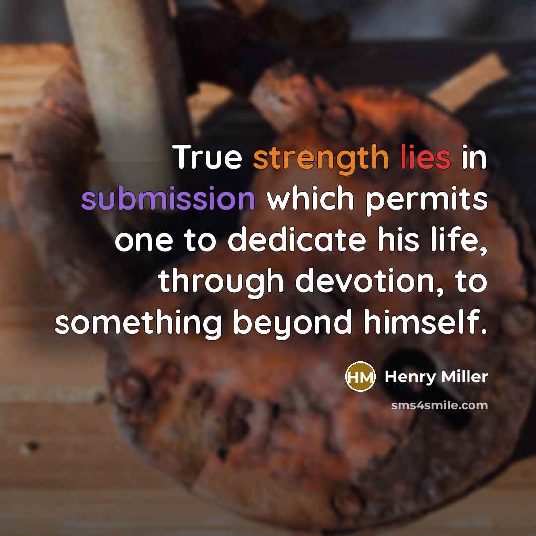 “True strength lies in submission which permits one to dedicate his life, through devotion, to something beyond himself.” quote by Henry Miller