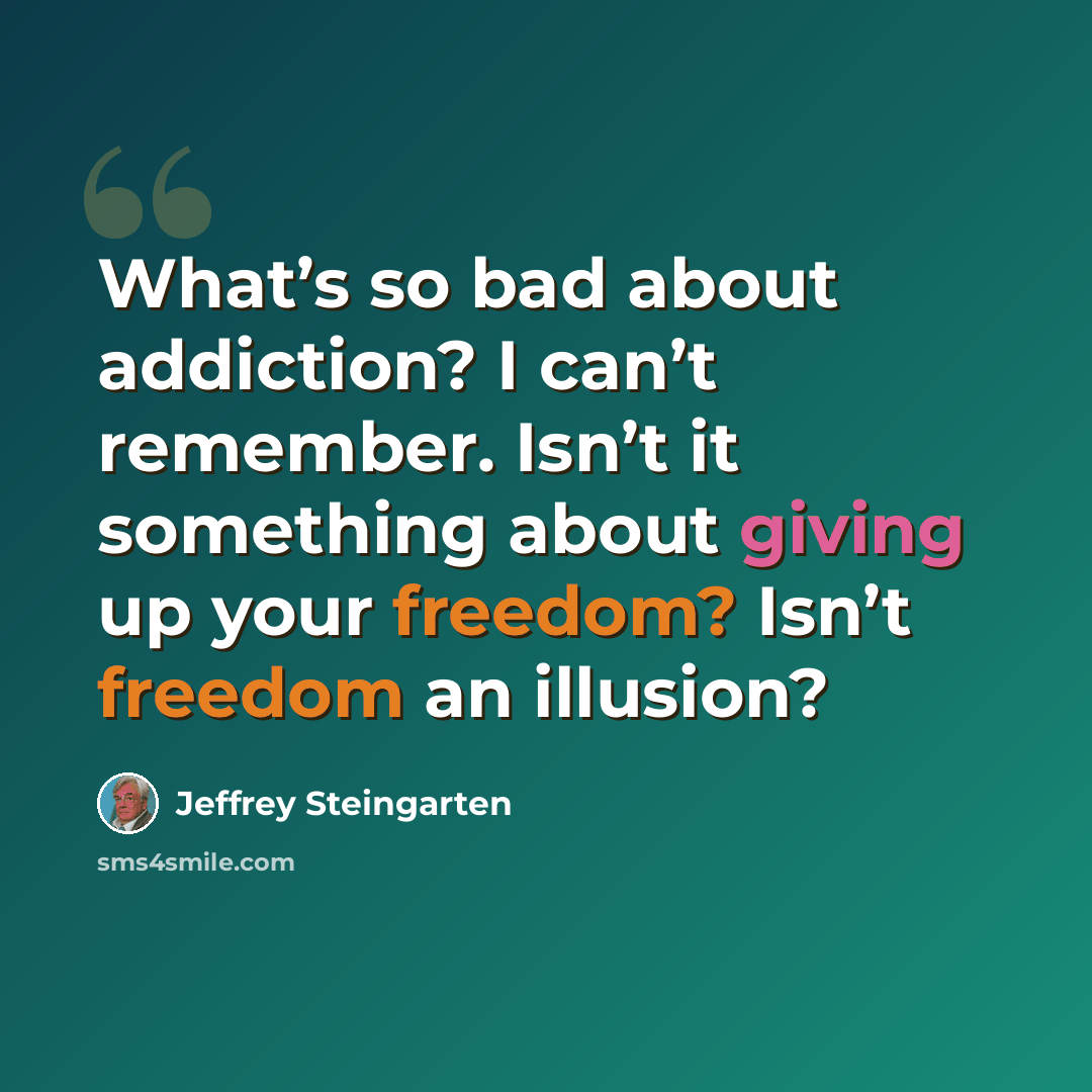 “What’s so bad about addiction? I can’t remember. Isn’t it something about giving up your freedom? Isn’t freedom an illusion?” quote by Jeffrey Steingarten