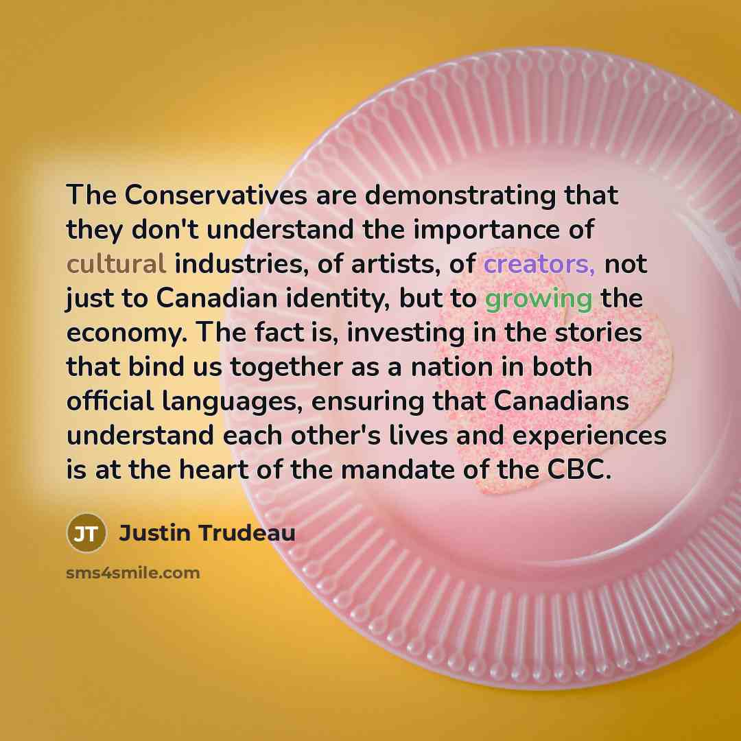 “The Conservatives are demonstrating that they don't understand the importance of cultural industries, of artists, of creators, not just to Canadian identity, but to growing the economy. The fact is, investing in the stories that bind us together as a nation in both official languages, ensuring…” quote by Justin Trudeau