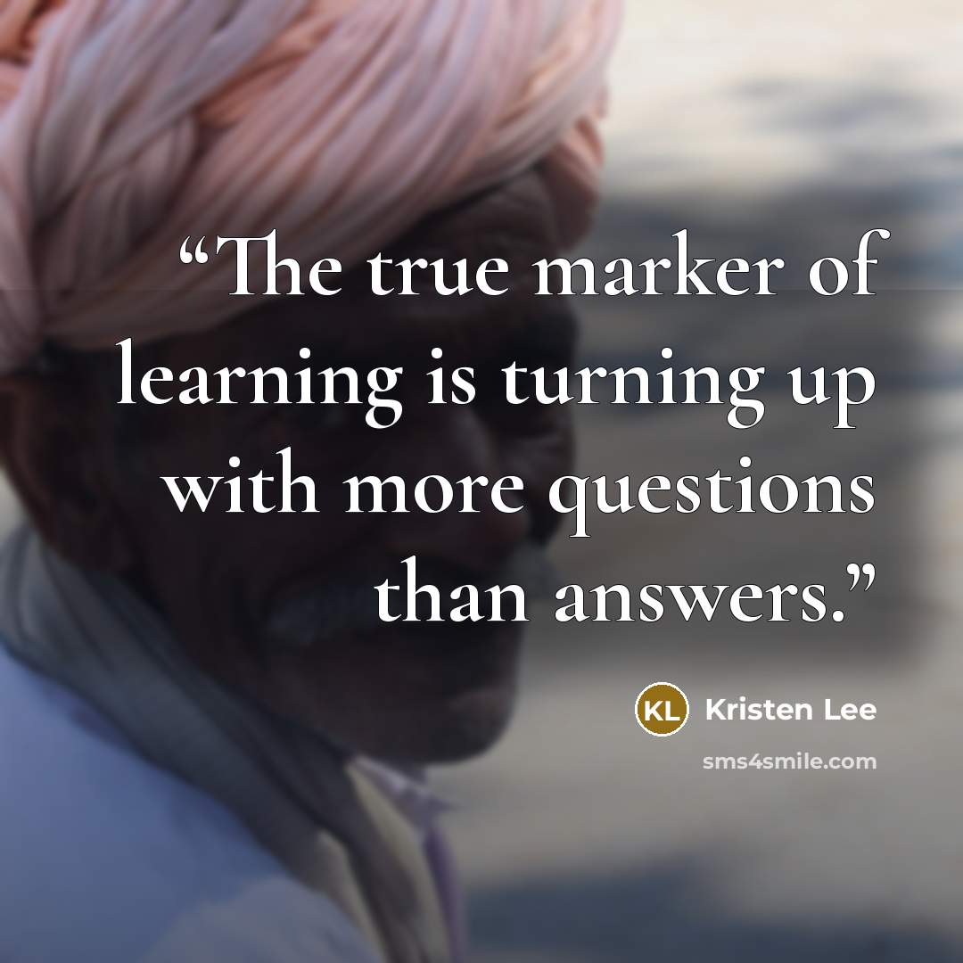 “The true marker of learning is turning up with more questions than answers.” quote by Kristen Lee