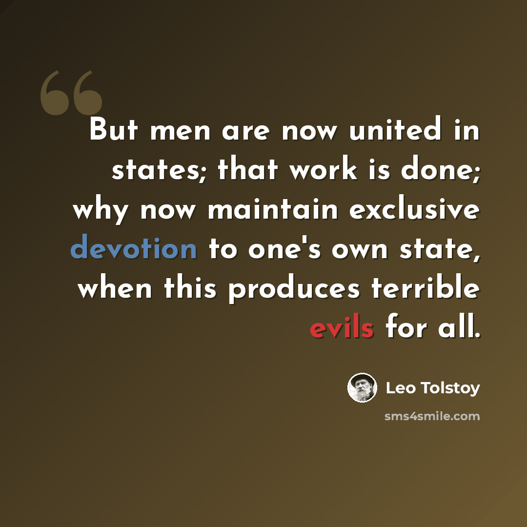 “But men are now united in states; that work is done; why now maintain exclusive devotion to one's own state, when this produces terrible evils for all.” quote by Leo Tolstoy