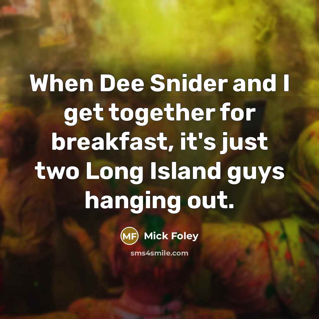 “When Dee Snider and I get together for breakfast, it's just two Long Island guys hanging out.” quote by Mick Foley