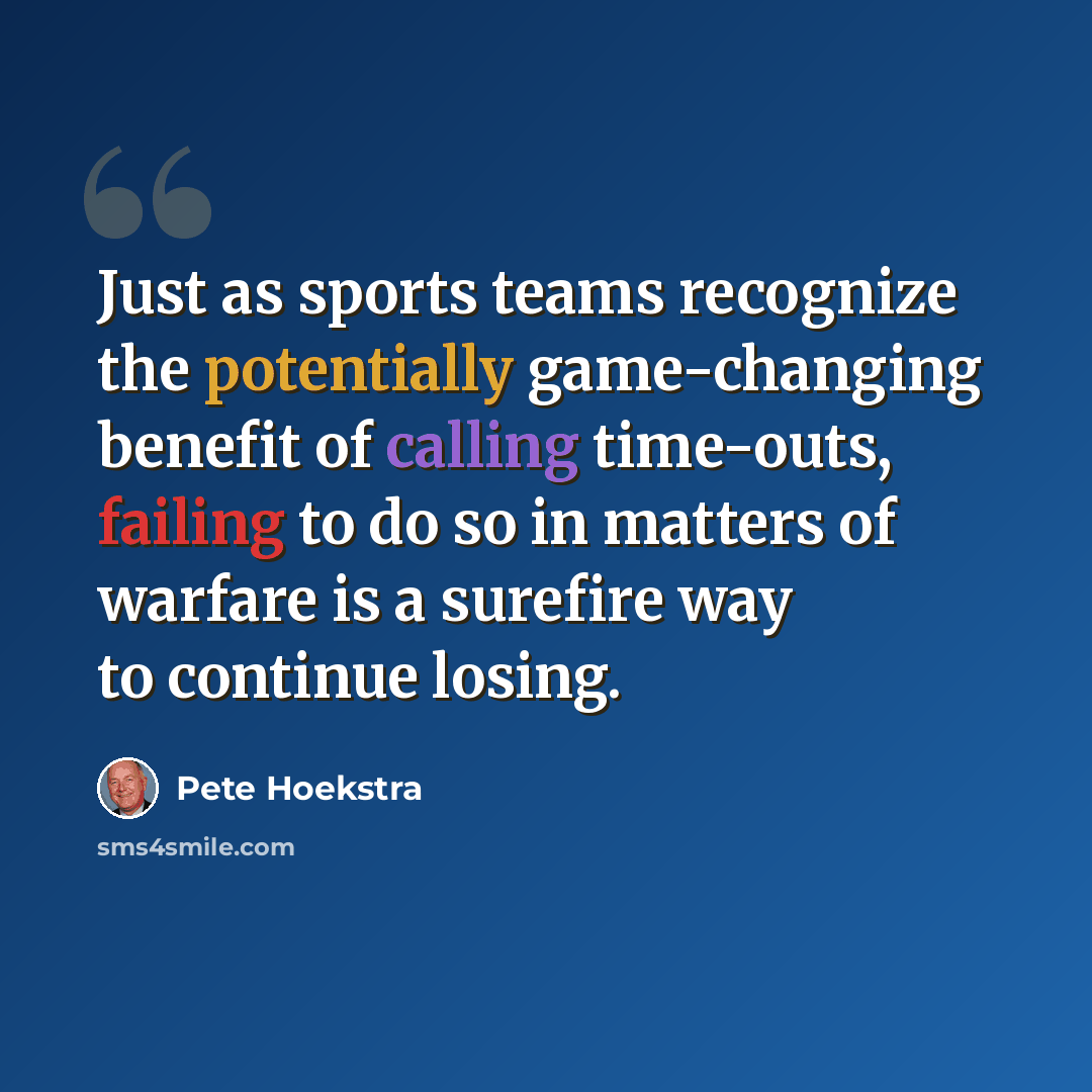 “Just as sports teams recognize the potentially game-changing benefit of calling time-outs, failing to do so in matters of warfare is a surefire way to continue losing.” quote by Pete Hoekstra