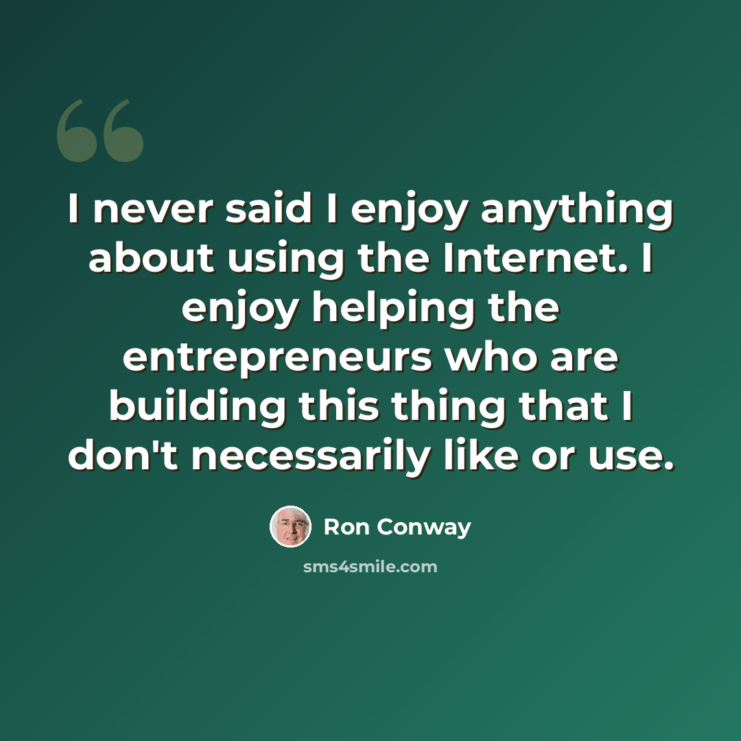 “I never said I enjoy anything about using the Internet. I enjoy helping the entrepreneurs who are building this thing that I don't necessarily like or use.” quote by Ron Conway