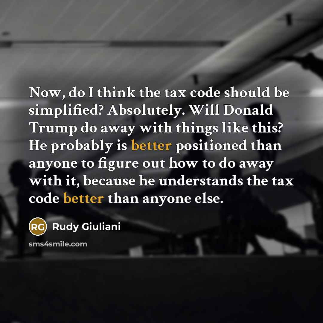 “Now, do I think the tax code should be simplified? Absolutely. Will Donald Trump do away with things like this? He probably is better positioned than anyone to figure out how to do away with it, because he understands the tax code better than anyone else.” quote by Rudy Giuliani