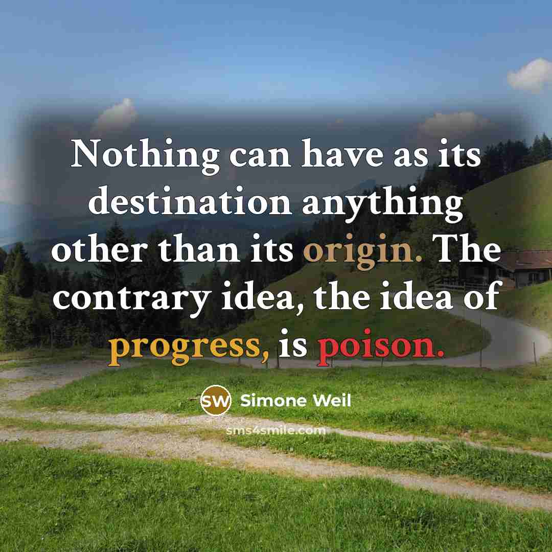 “Nothing can have as its destination anything other than its origin. The contrary idea, the idea of progress, is poison.” quote by Simone Weil