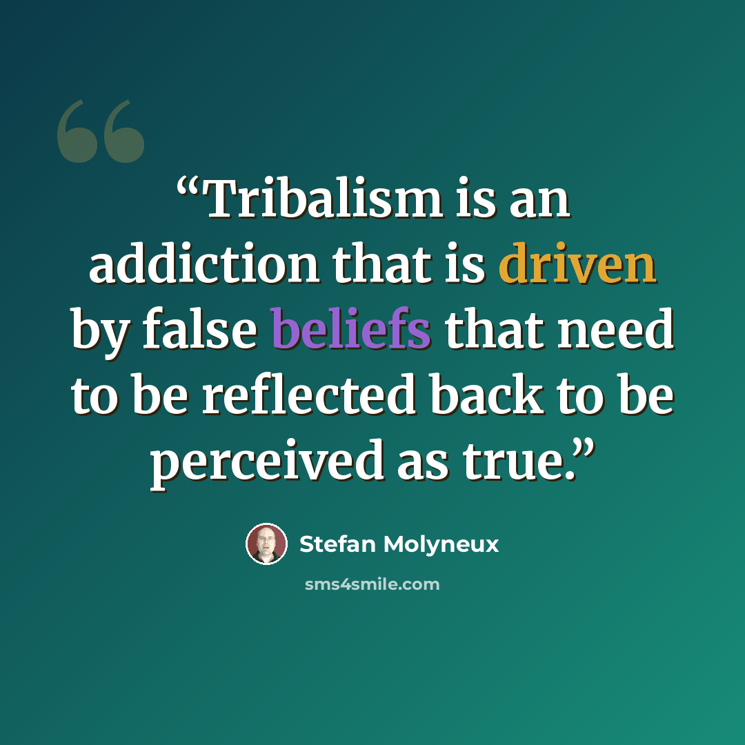“Tribalism is an addiction that is driven by false beliefs that need to be reflected back to be perceived as true.” quote by Stefan Molyneux
