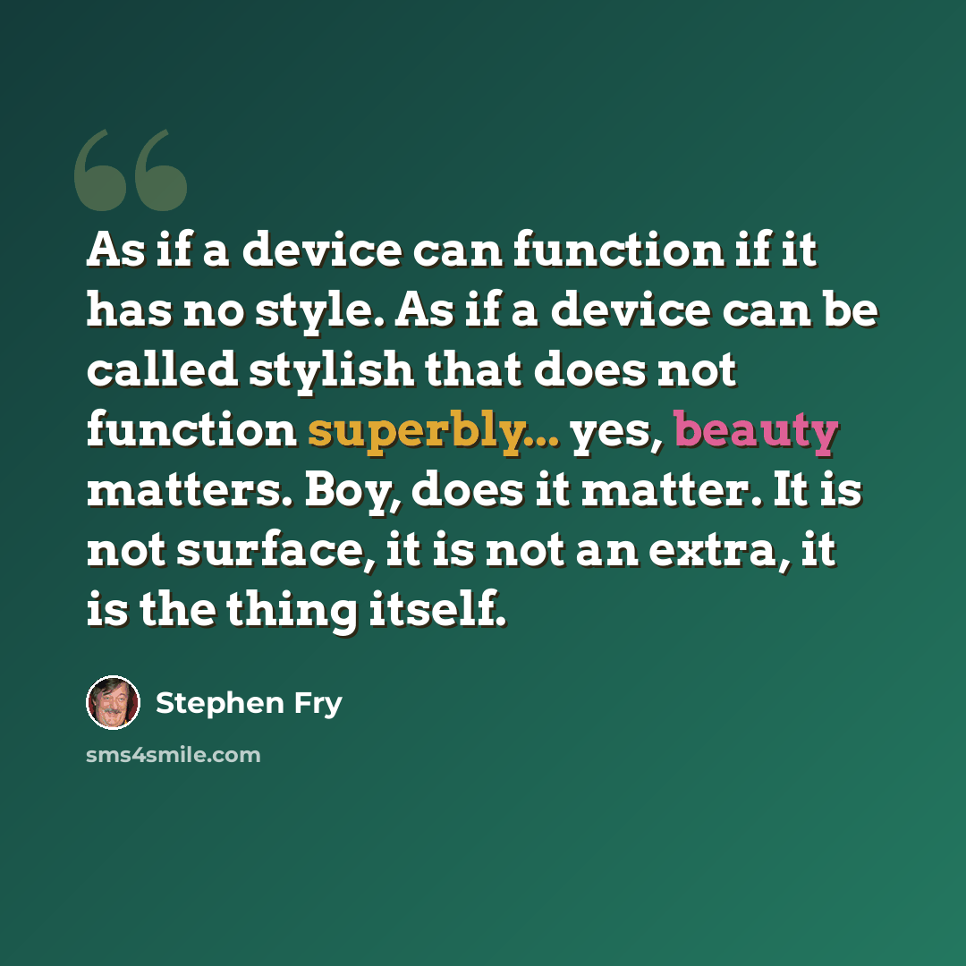 “As if a device can function if it has no style. As if a device can be called stylish that does not function superbly... yes, beauty matters. Boy, does it matter. It is not surface, it is not an extra, it is the thing itself.” quote by Stephen Fry