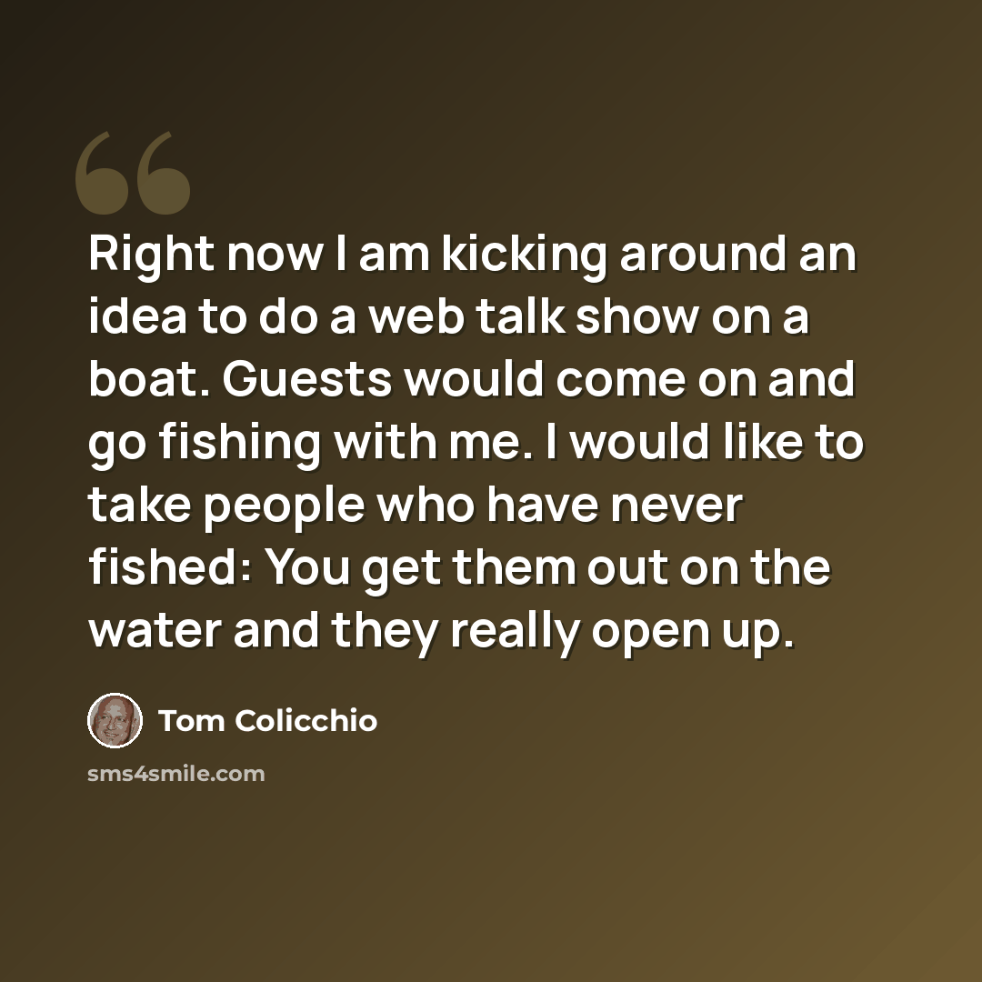 “Right now I am kicking around an idea to do a web talk show on a boat. Guests would come on and go fishing with me. I would like to take people who have never fished: You get them out on the water and they really open up.” quote by Tom Colicchio