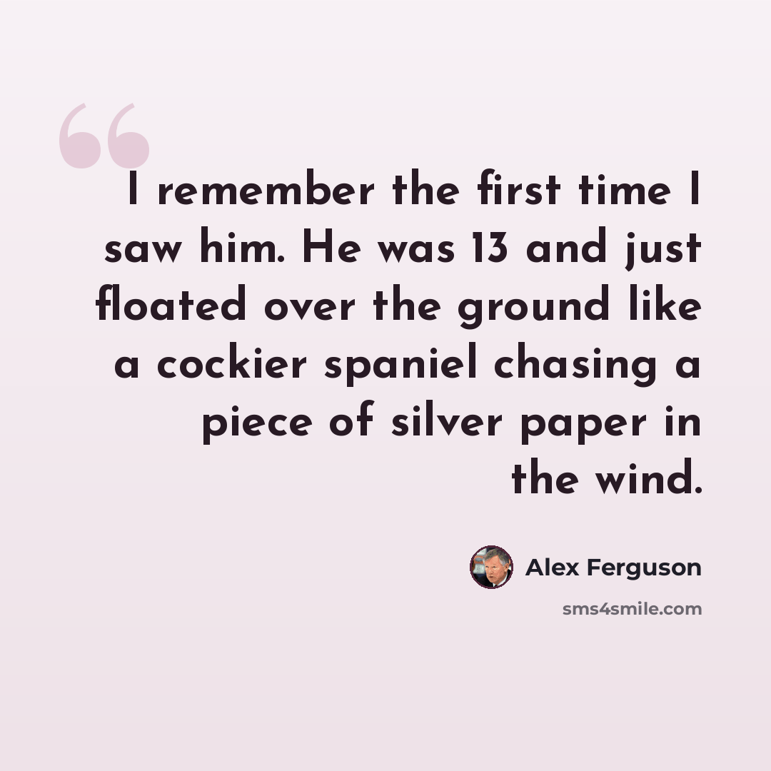 “I remember the first time I saw him. He was 13 and just floated over the ground like a cockier spaniel chasing a piece of silver paper in the wind.” quote by Alex Ferguson