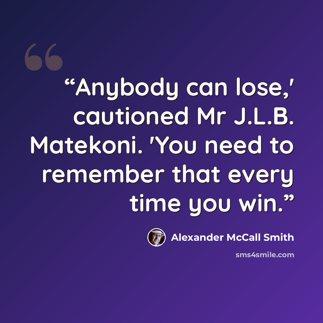 “Anybody can lose,' cautioned Mr J.L.B. Matekoni. 'You need to remember that every time you win.” quote by Alexander McCall Smith