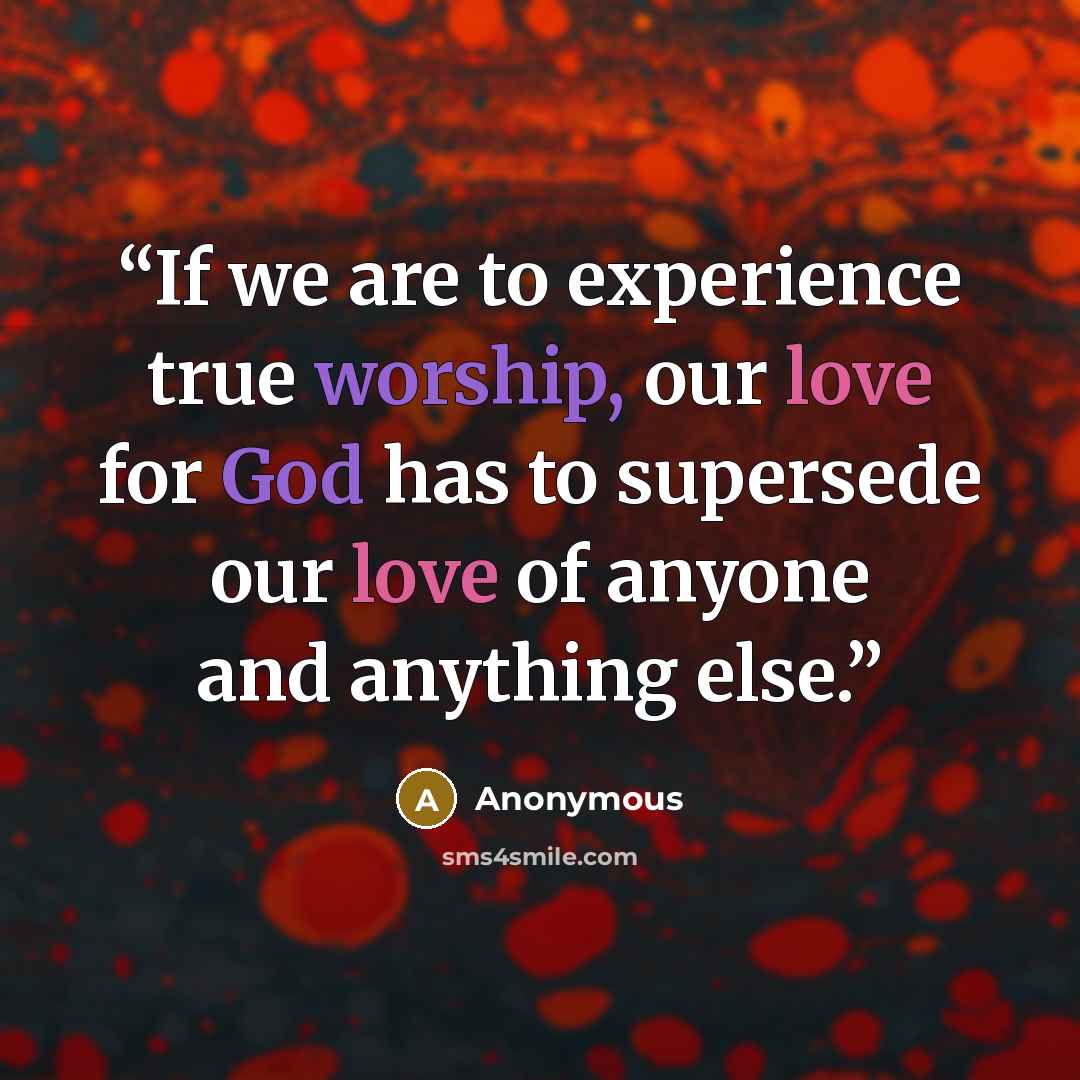 “If we are to experience true worship, our love for God has to supersede our love of anyone and anything else.” quote by Anonymous