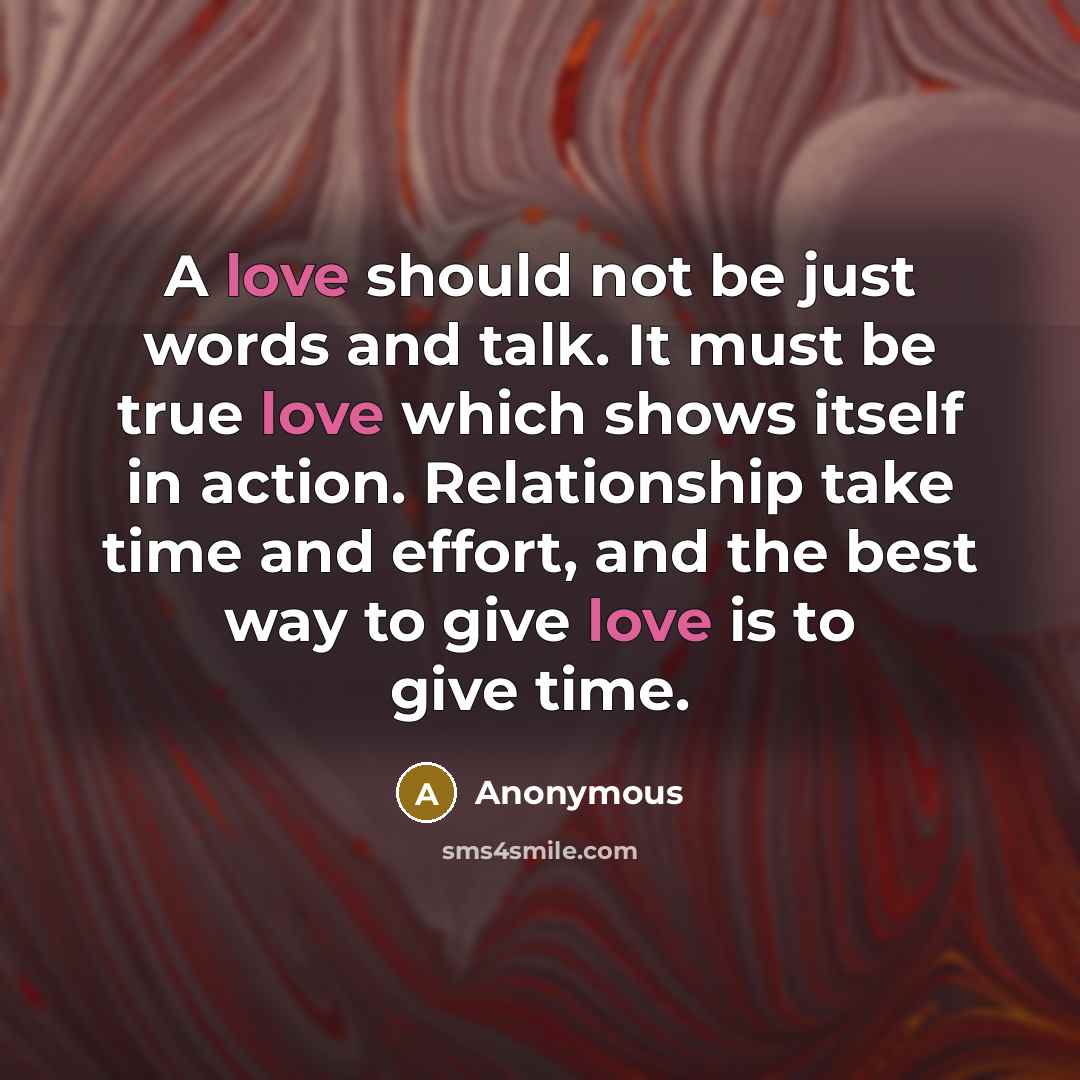 “A love should not be just words and talk. It must be true love which shows itself in action. Relationship take time and effort, and the best way to give love is to give time.” quote by Anonymous
