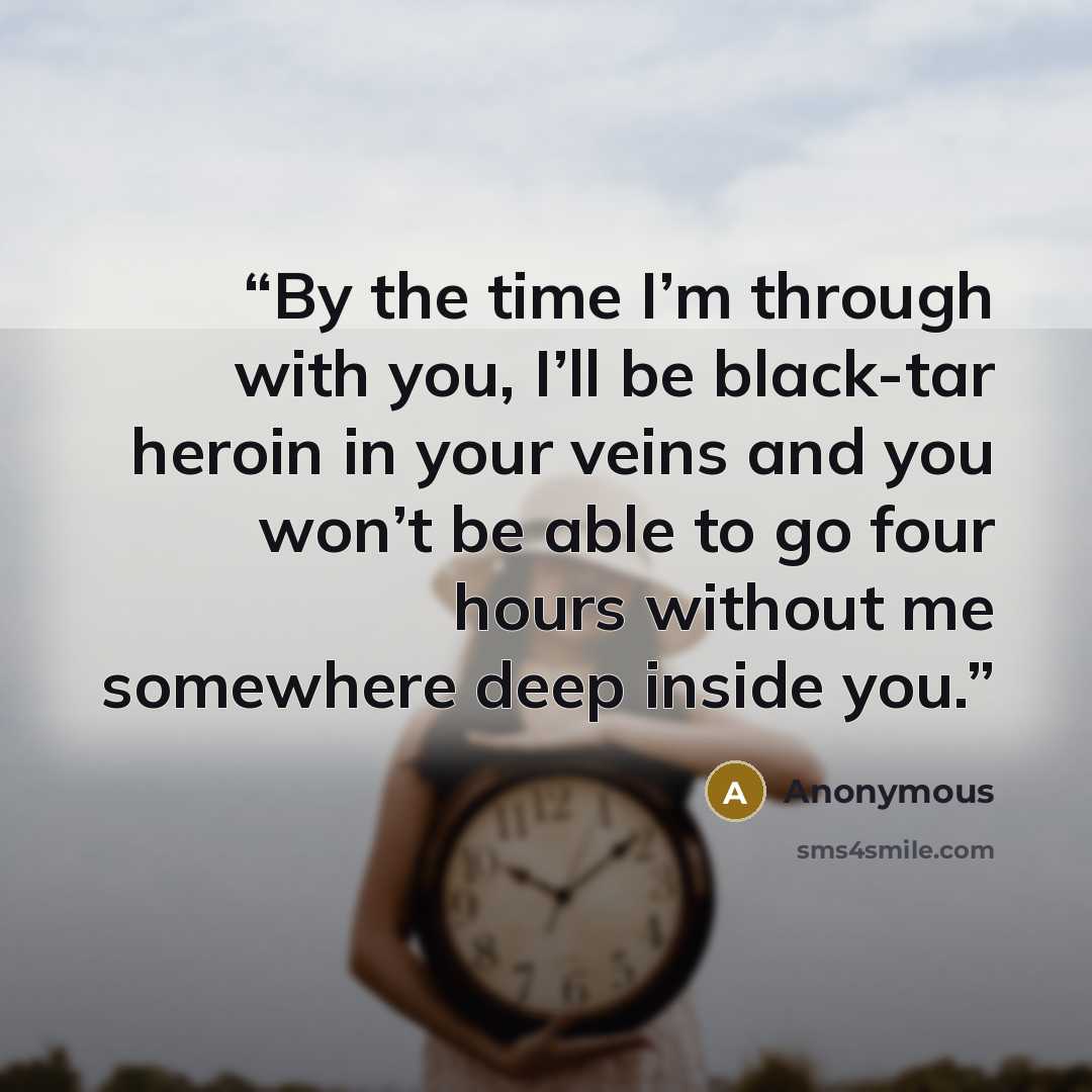 “By the time I’m through with you, I’ll be black-tar heroin in your veins and you won’t be able to go four hours without me somewhere deep inside you.” quote by Anonymous