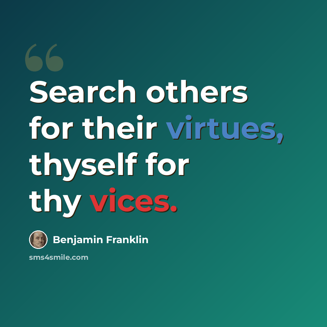 “Search others for their virtues, thyself for thy vices.” quote by Benjamin Franklin