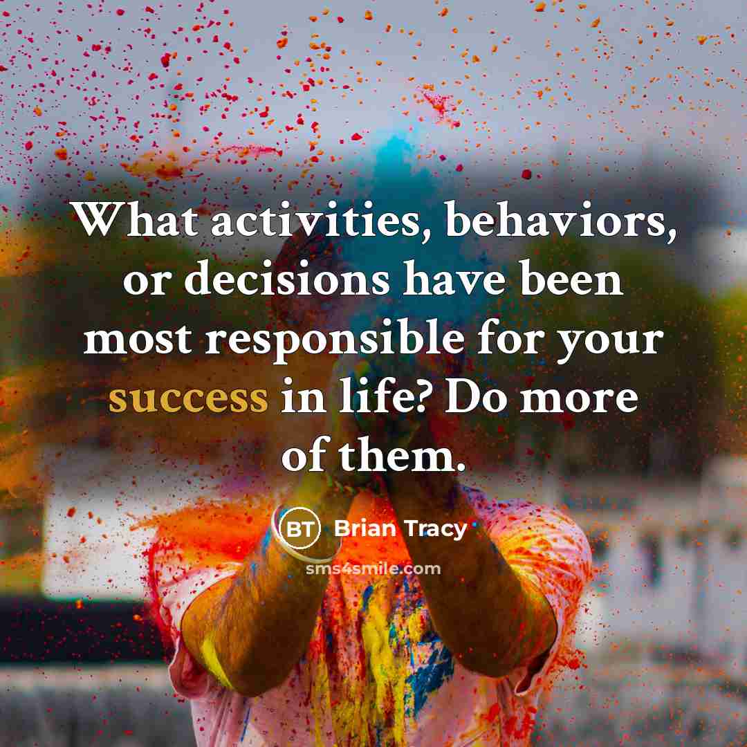 “What activities, behaviors, or decisions have been most responsible for your success in life? Do more of them.” quote by Brian Tracy