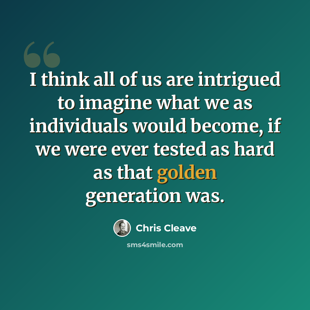 “I think all of us are intrigued to imagine what we as individuals would become, if we were ever tested as hard as that golden generation was.” quote by Chris Cleave