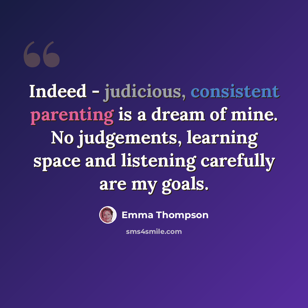 “Indeed - judicious, consistent parenting is a dream of mine. No judgements, learning space and listening carefully are my goals.” quote by Emma Thompson