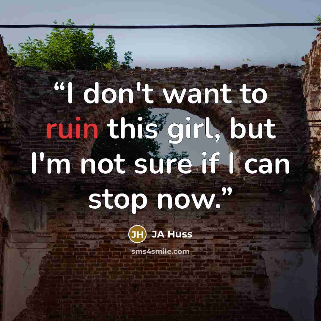 “I don't want to ruin this girl, but I'm not sure if I can stop now.” quote by JA Huss