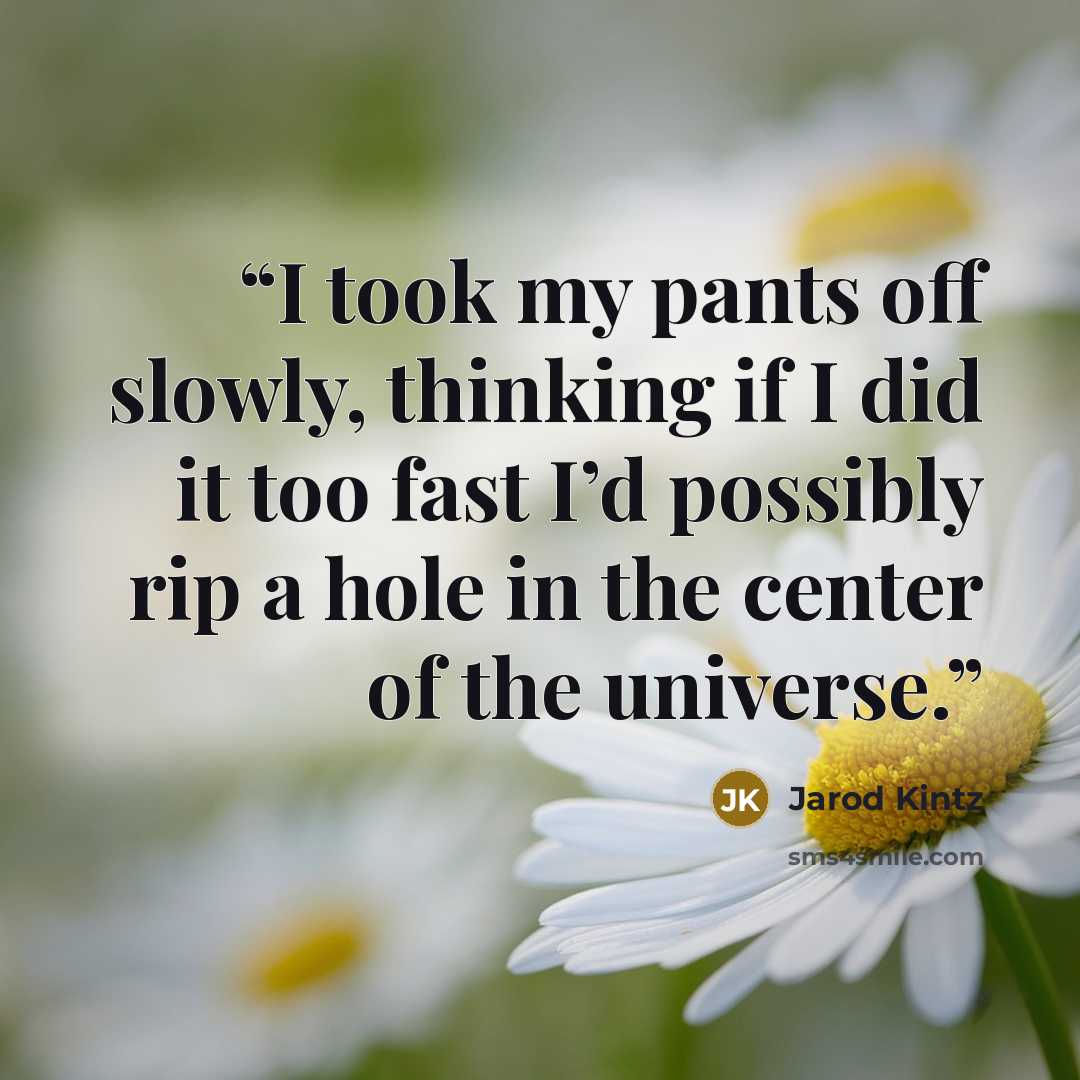 “I took my pants off slowly, thinking if I did it too fast I’d possibly rip a hole in the center of the universe.” quote by Jarod Kintz