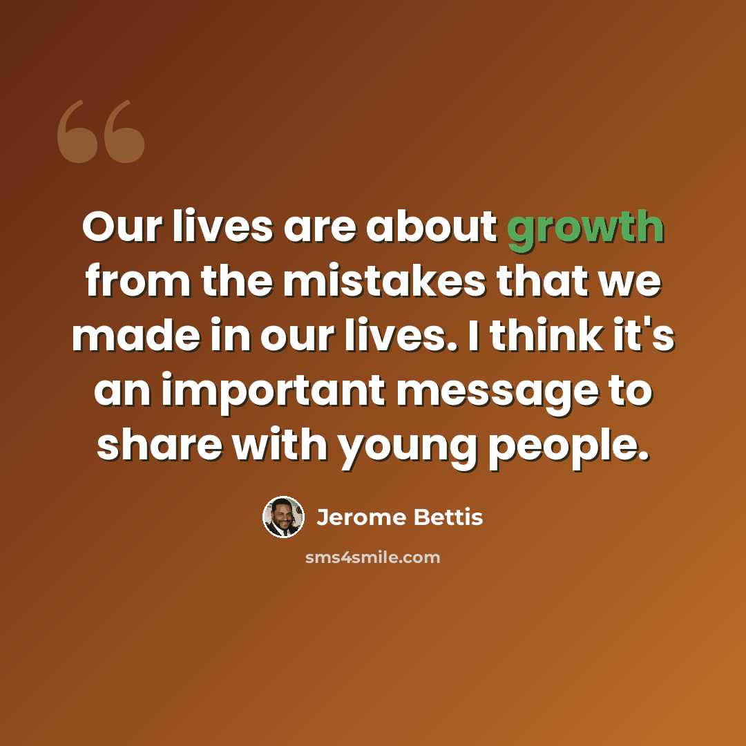 “Our lives are about growth from the mistakes that we made in our lives. I think it's an important message to share with young people.” quote by Jerome Bettis