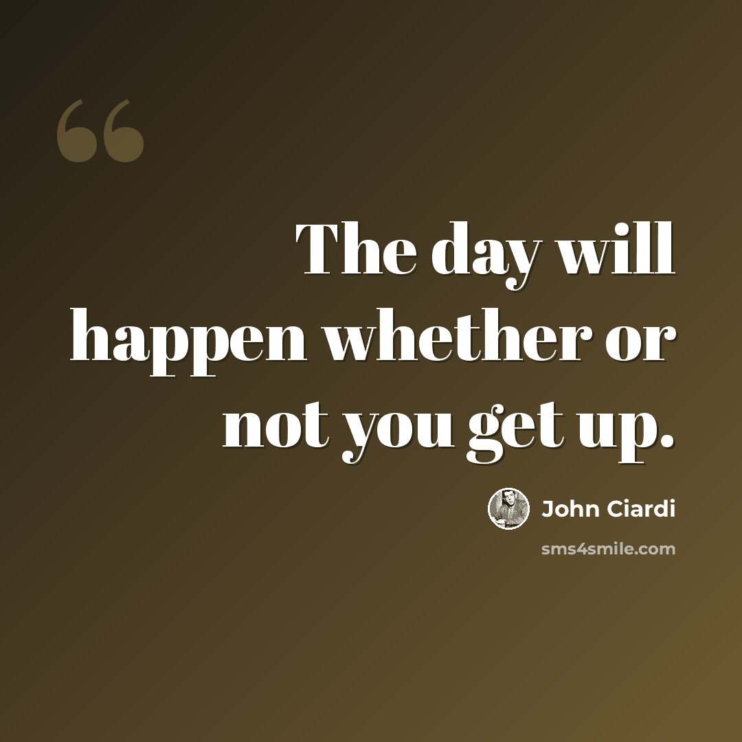 “The day will happen whether or not you get up.” quote by John Ciardi