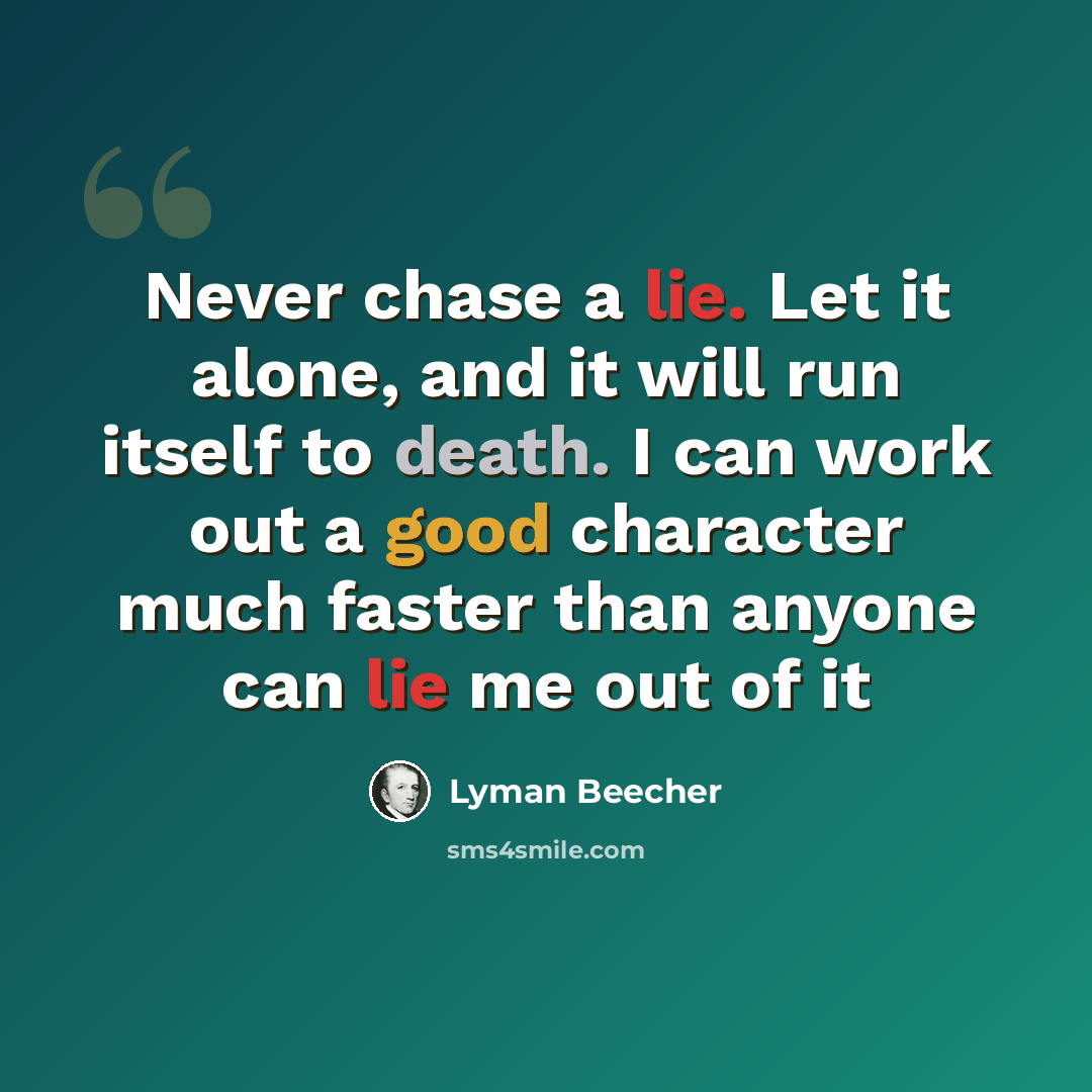 “Never chase a lie. Let it alone, and it will run itself to death. I can work out a good character much faster than anyone can lie me out of it” quote by Lyman Beecher