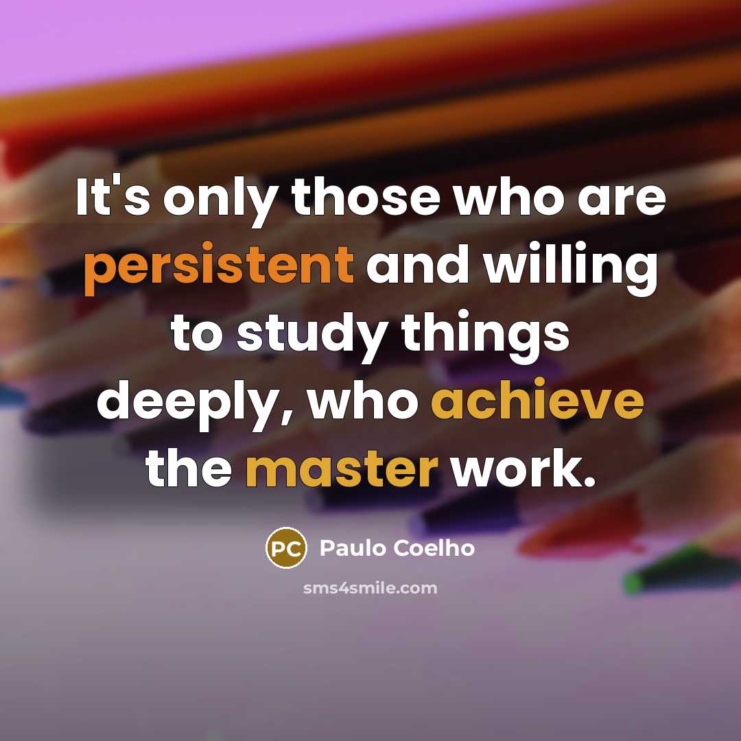 “It's only those who are persistent and willing to study things deeply, who achieve the master work.” quote by Paulo Coelho