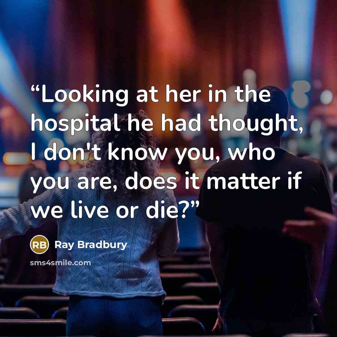 “Looking at her in the hospital he had thought, I don't know you, who you are, does it matter if we live or die?” quote by Ray Bradbury