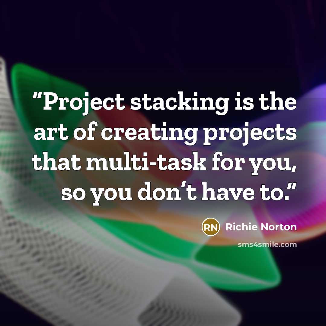 “Project stacking is the art of creating projects that multi-task for you, so you don’t have to.” quote by Richie Norton