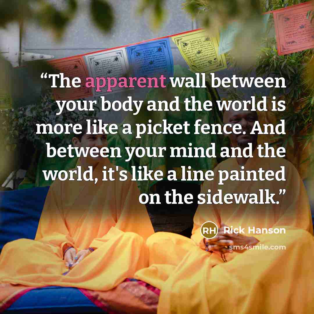 “The apparent wall between your body and the world is more like a picket fence. And between your mind and the world, it's like a line painted on the sidewalk.” quote by Rick Hanson