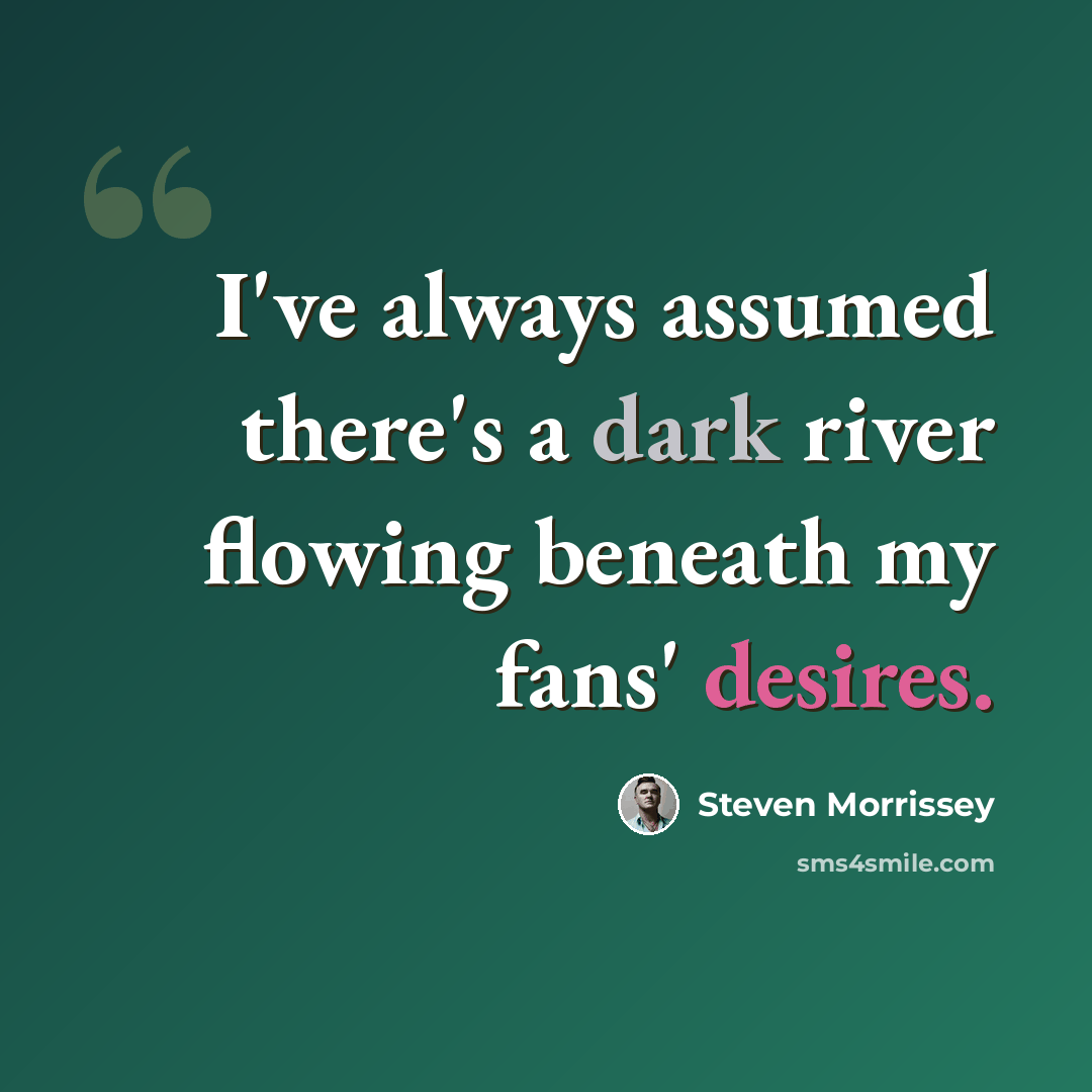 “I've always assumed there's a dark river flowing beneath my fans' desires.” quote by Steven Morrissey