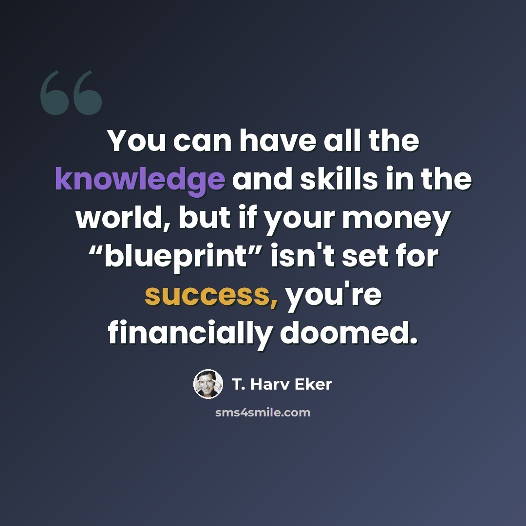 “You can have all the knowledge and skills in the world, but if your money “blueprint” isn't set for success, you're financially doomed.” quote by T. Harv Eker
