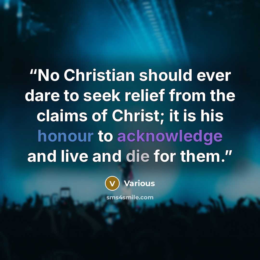 “No Christian should ever dare to seek relief from the claims of Christ; it is his honour to acknowledge and live and die for them.” quote by Various