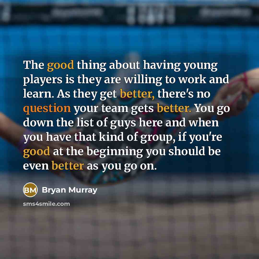 “The good thing about having young players is they are willing to work and learn. As they get better, there's no question your team gets better. You go down the list of guys here and when you have that kind of group, if you're good at the beginning you should be even better as you go on.” quote by Bryan Murray