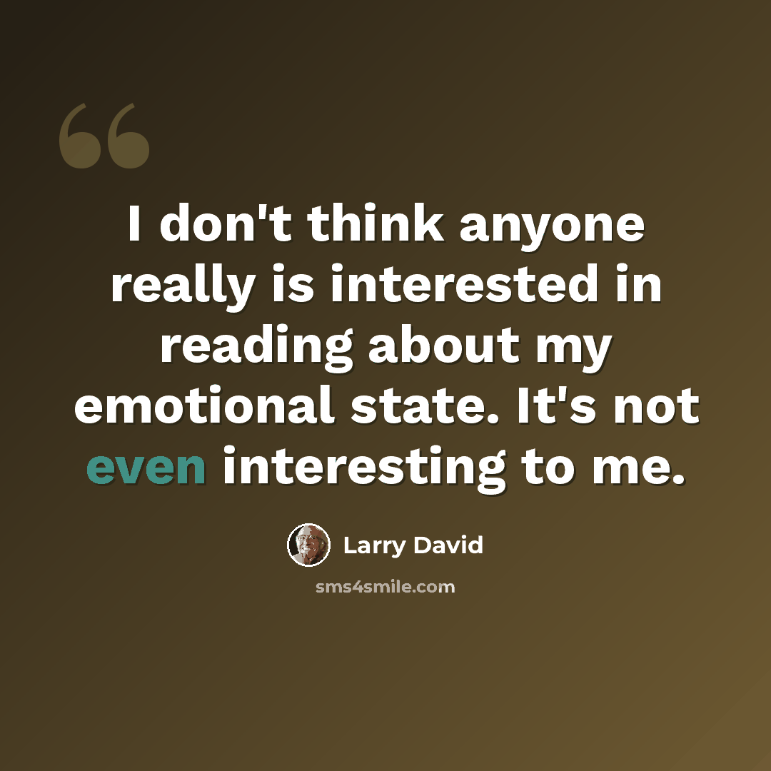 “I don't think anyone really is interested in reading about my emotional state. It's not even interesting to me.” quote by Larry David