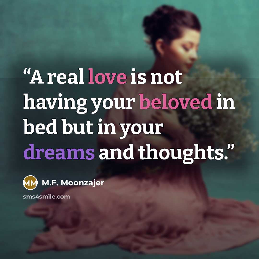 “A real love is not having your beloved in bed but in your dreams and thoughts.” quote by M.F. Moonzajer
