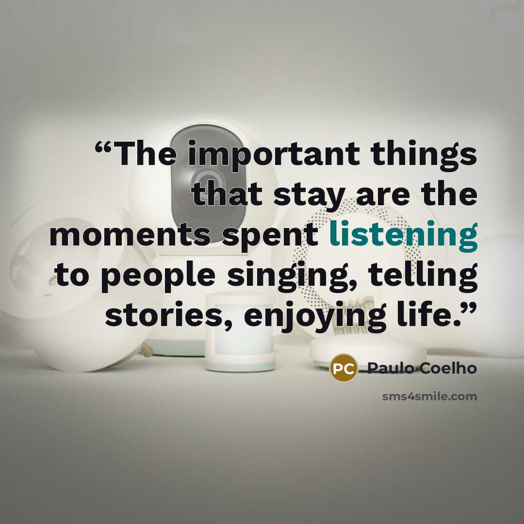 “The important things that stay are the moments spent listening to people singing, telling stories, enjoying life.” quote by Paulo Coelho