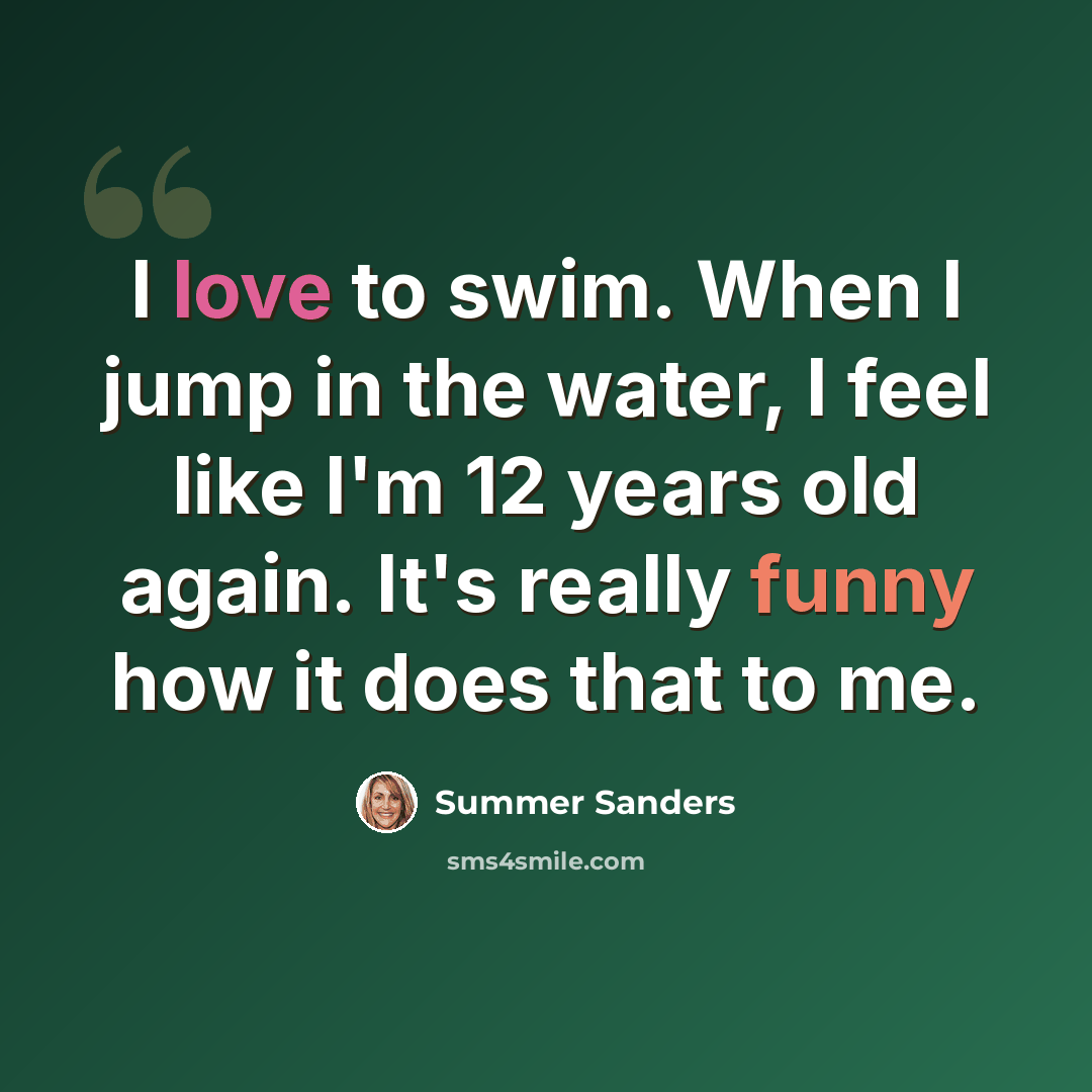 “I love to swim. When I jump in the water, I feel like I'm 12 years old again. It's really funny how it does that to me.” quote by Summer Sanders