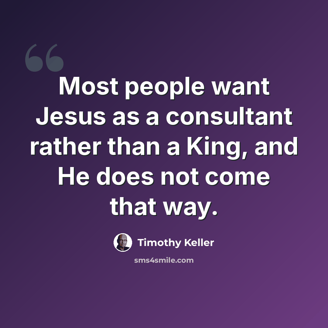 “Most people want Jesus as a consultant rather than a King, and He does not come that way.” quote by Timothy Keller