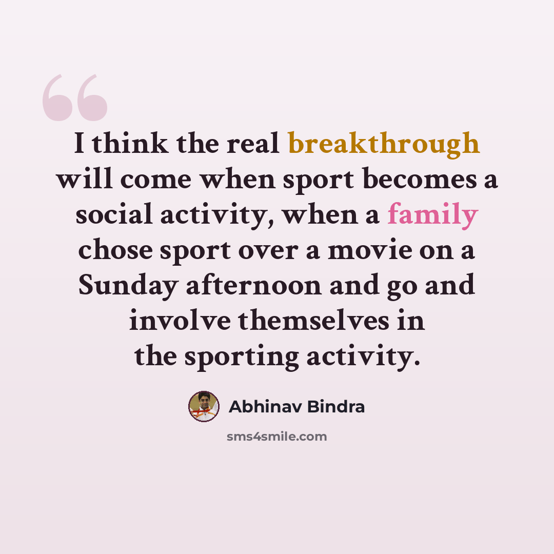 “I think the real breakthrough will come when sport becomes a social activity, when a family chose sport over a movie on a Sunday afternoon and go and involve themselves in the sporting activity.” quote by Abhinav Bindra