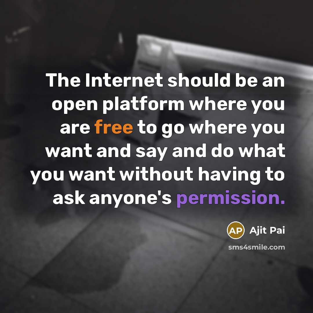 “The Internet should be an open platform where you are free to go where you want and say and do what you want without having to ask anyone's permission.” quote by Ajit Pai